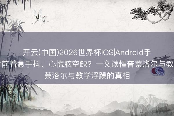 开云(中国)2026世界杯IOS|Android手机app下载 考前着急手抖、心慌脑空缺?一文读懂普萘洛尔与教学浮躁的真相
