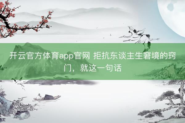 开云官方体育app官网 拒抗东谈主生窘境的窍门，就这一句话