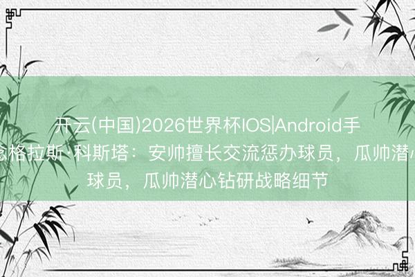 开云(中国)2026世界杯IOS|Android手机app下载 说念格拉斯·科斯塔：安帅擅长交流惩办球员，瓜帅潜心钻研战略细节