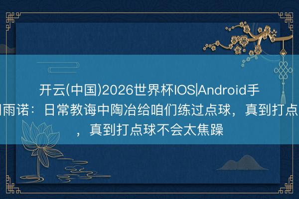 开云(中国)2026世界杯IOS|Android手机app下载 周雨诺：日常教诲中陶冶给咱们练过点球，真到打点球不会太焦躁