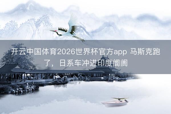 开云中国体育2026世界杯官方app 马斯克跑了，日系车冲进印度阛阓