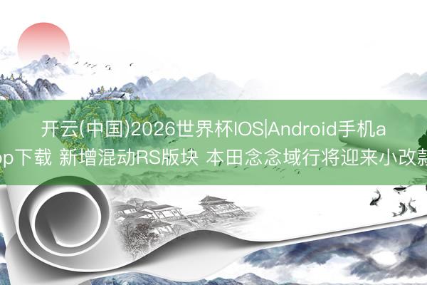 开云(中国)2026世界杯IOS|Android手机app下载 新增混动RS版块 本田念念域行将迎来小改款