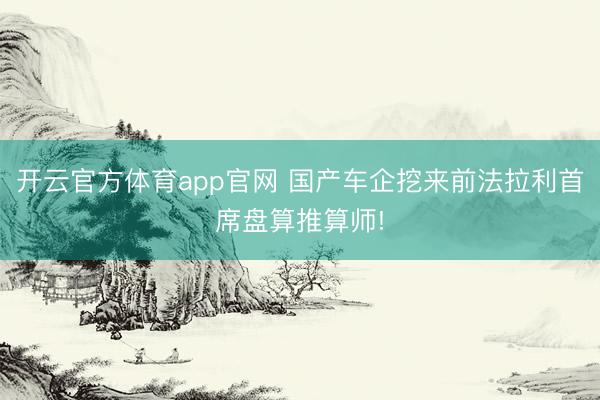 开云官方体育app官网 国产车企挖来前法拉利首席盘算推算师!