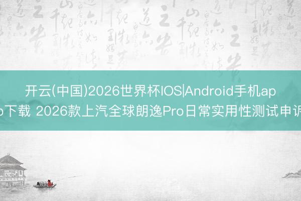 开云(中国)2026世界杯IOS|Android手机app下载 2026款上汽全球朗逸Pro日常实用性测试申诉