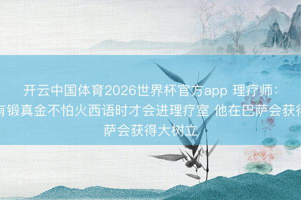 开云中国体育2026世界杯官方app 理疗师：戈登惟有锻真金不怕火西语时才会进理疗室 他在巴萨会获得大树立