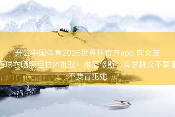开云中国体育2026世界杯官方app 前女友穿巴西球衣晒照但甘休批驳！维尼修斯：肯求群众不要冒犯她