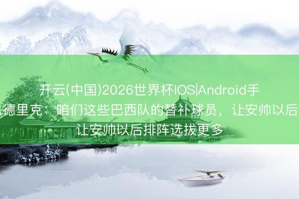 开云(中国)2026世界杯IOS|Android手机app下载 恩德里克:咱们这些巴西队的替补球员,让安帅以后排阵选拔更多