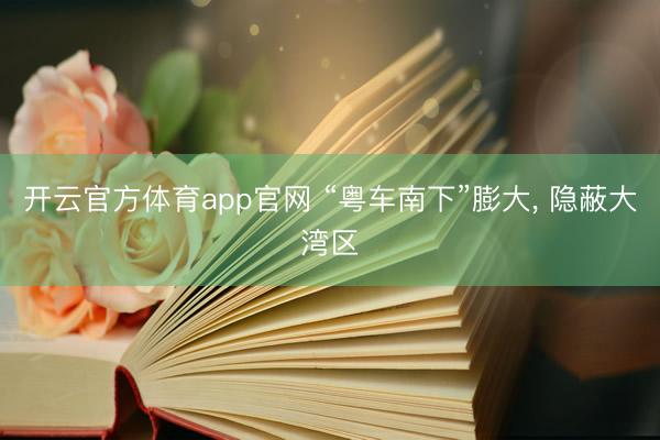 开云官方体育app官网 “粤车南下”膨大， 隐蔽大湾区