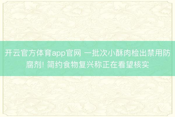 开云官方体育app官网 一批次小酥肉检出禁用防腐剂! 简约食物复兴称正在看望核实