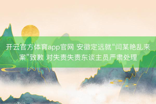 开云官方体育app官网 安徽定远就“闫某艳乱来案”致歉 对失责失责东谈主员严肃处理