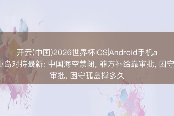开云(中国)2026世界杯IOS|Android手机app下载 中业岛对持最新: 中国海空禁闭, 菲方补给靠审批, 困守孤岛撑多久