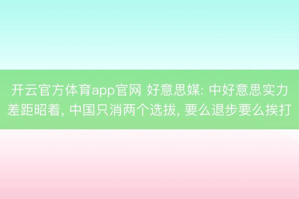 开云官方体育app官网 好意思媒: 中好意思实力差距昭着， 中国只消两个选拔， 要么退步要么挨打