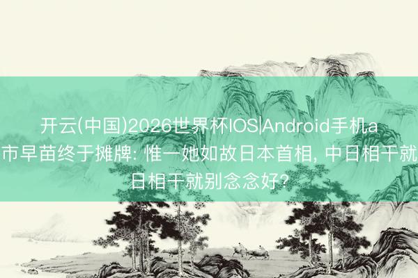 开云(中国)2026世界杯IOS|Android手机app下载 高市早苗终于摊牌: 惟一她如故日本首相， 中日相干就别念念好?