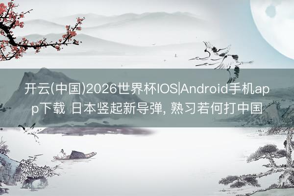 开云(中国)2026世界杯IOS|Android手机app下载 日本竖起新导弹， 熟习若何打中国