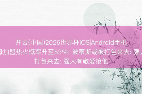 开云(中国)2026世界杯IOS|Android手机app下载 字母加盟热火概率升至53%! 波蒂斯或被打包来去: 强人有敬爱抢他
