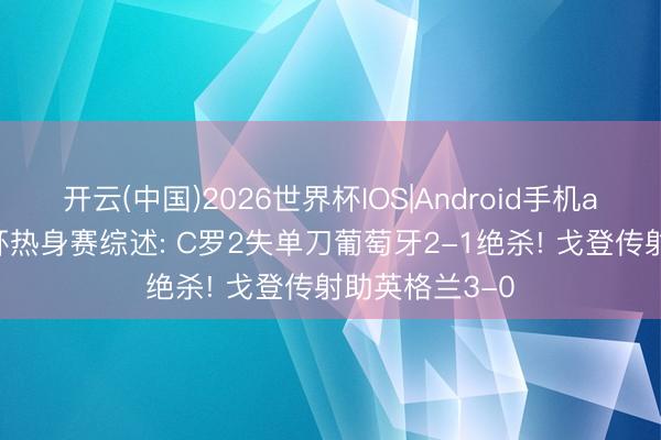 开云(中国)2026世界杯IOS|Android手机app下载 宇宙杯热身赛综述: C罗2失单刀葡萄牙2-1绝杀! 戈登传射助英格兰3-0