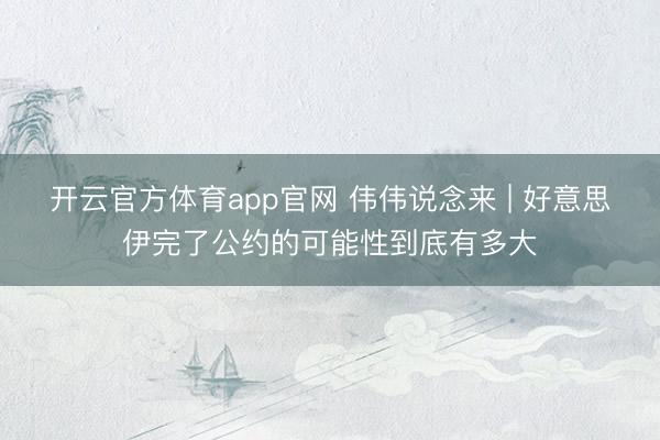 开云官方体育app官网 伟伟说念来 | 好意思伊完了公约的可能性到底有多大