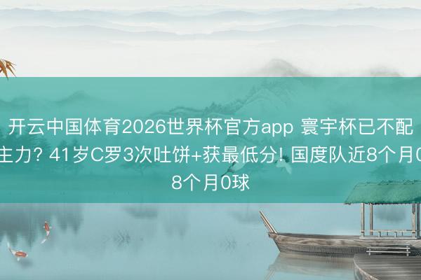 开云中国体育2026世界杯官方app 寰宇杯已不配当主力? 41岁C罗3次吐饼+获最低分! 国度队近8个月0球