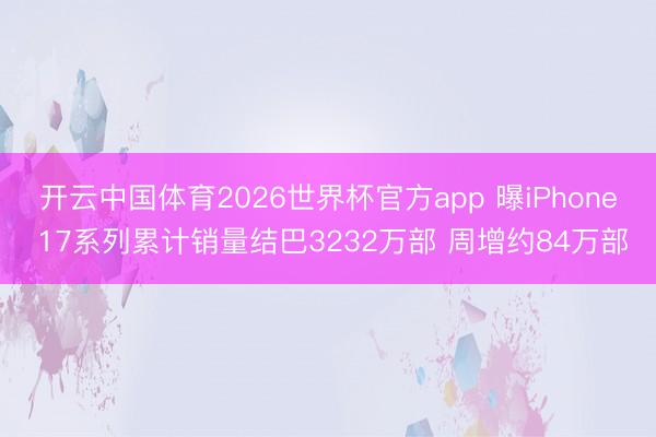 开云中国体育2026世界杯官方app 曝iPhone 17系列累计销量结巴3232万部 周增约84万部