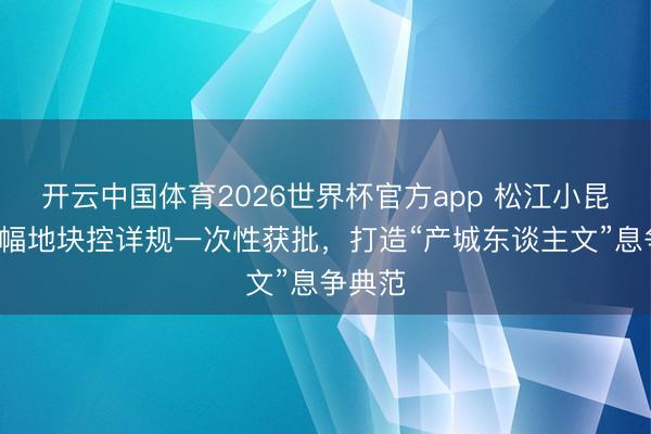 开云中国体育2026世界杯官方app 松江小昆山镇8幅地块控详规一次性获批，打造“产城东谈主文”息争典范