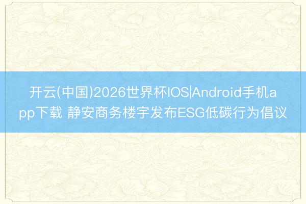 开云(中国)2026世界杯IOS|Android手机app下载 静安商务楼宇发布ESG低碳行为倡议