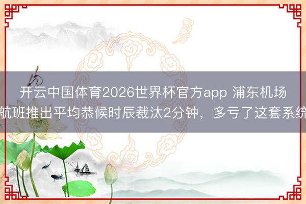 开云中国体育2026世界杯官方app 浦东机场航班推出平均恭候时辰裁汰2分钟，多亏了这套系统