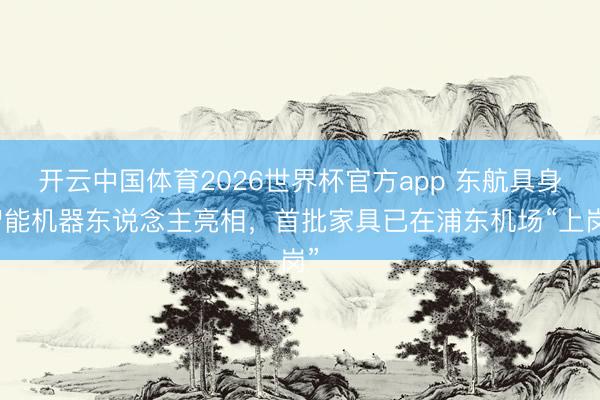 开云中国体育2026世界杯官方app 东航具身智能机器东说念主亮相，首批家具已在浦东机场“上岗”