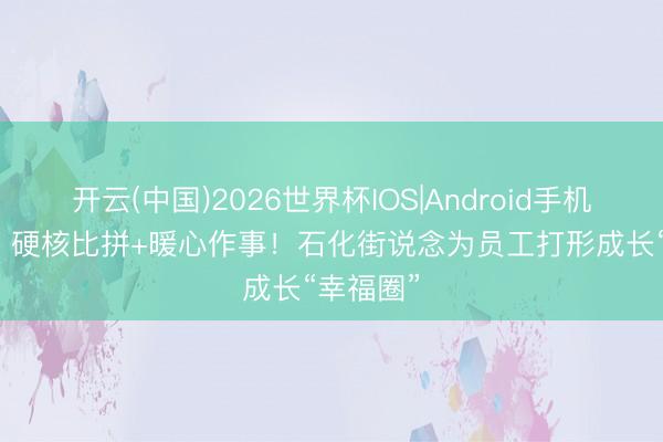 开云(中国)2026世界杯IOS|Android手机app下载 硬核比拼+暖心作事！石化街说念为员工打形成长“幸福圈”
