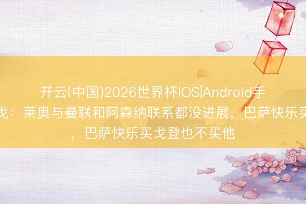 开云(中国)2026世界杯IOS|Android手机app下载 隆戈：莱奥与曼联和阿森纳联系都没进展，巴萨快乐买戈登也不买他