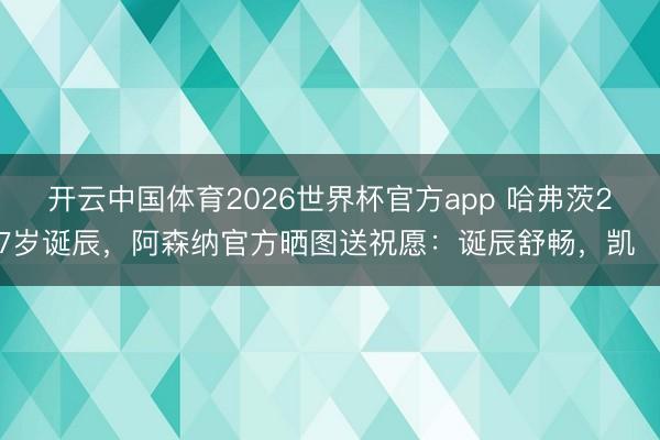 开云中国体育2026世界杯官方app 哈弗茨27岁诞辰，阿森纳官方晒图送祝愿：诞辰舒畅，凯❤️
