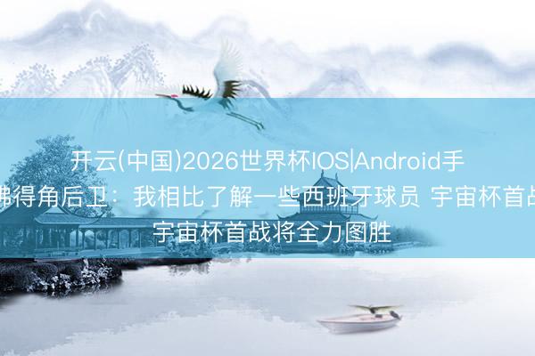 开云(中国)2026世界杯IOS|Android手机app下载 佛得角后卫：我相比了解一些西班牙球员 宇宙杯首战将全力图胜