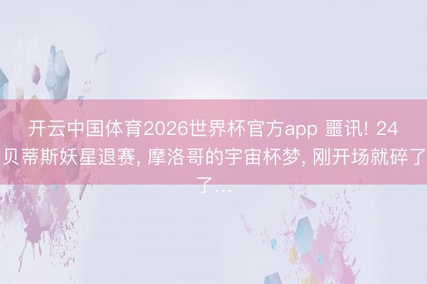 开云中国体育2026世界杯官方app 噩讯! 24岁贝蒂斯妖星退赛， 摩洛哥的宇宙杯梦， 刚开场就碎了…