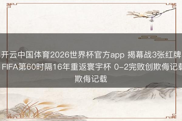 开云中国体育2026世界杯官方app 揭幕战3张红牌! FIFA第60时隔16年重返寰宇杯 0-2完败创欺侮记载