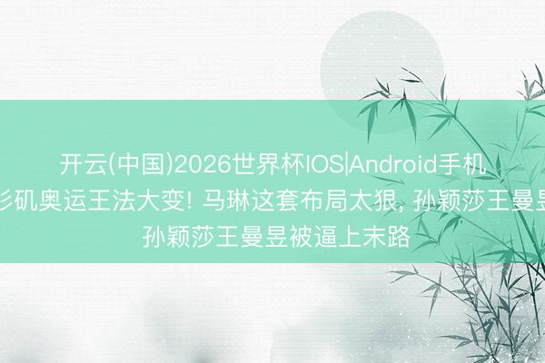 开云(中国)2026世界杯IOS|Android手机app下载 洛杉矶奥运王法大变! 马琳这套布局太狠, 孙颖莎王曼昱被逼上末路