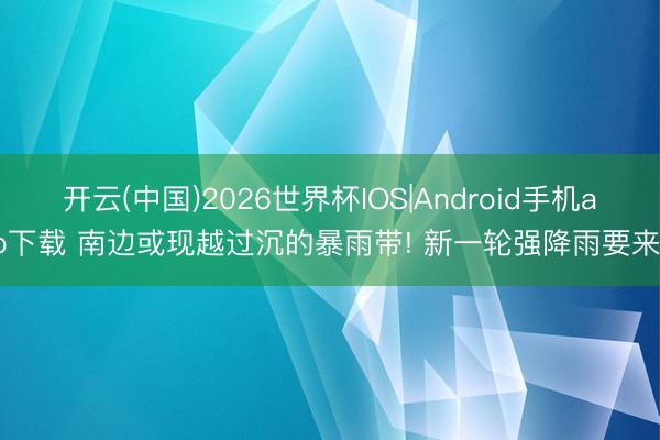 开云(中国)2026世界杯IOS|Android手机app下载 南边或现越过沉的暴雨带! 新一轮强降雨要来了