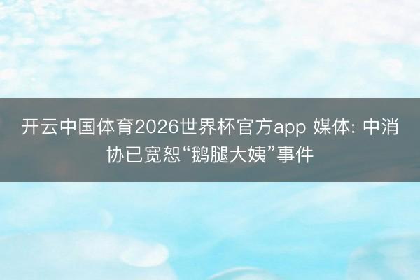 开云中国体育2026世界杯官方app 媒体: 中消协已宽恕“鹅腿大姨”事件