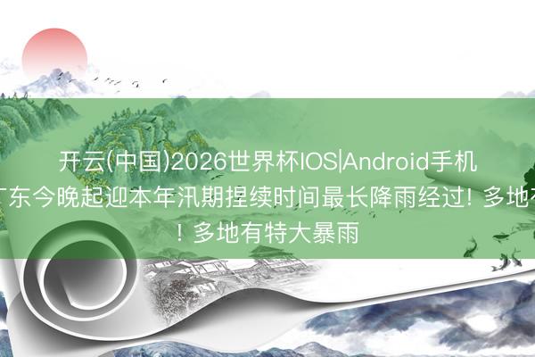 开云(中国)2026世界杯IOS|Android手机app下载 广东今晚起迎本年汛期捏续时间最长降雨经过! 多地有特大暴雨