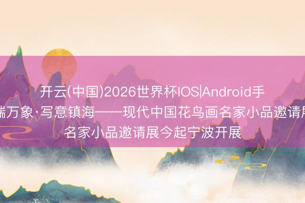 开云(中国)2026世界杯IOS|Android手机app下载 笔端万象·写意镇海——现代中国花鸟画名家小品邀请展今起宁波开展