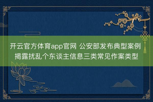 开云官方体育app官网 公安部发布典型案例 揭露扰乱个东谈主信息三类常见作案类型