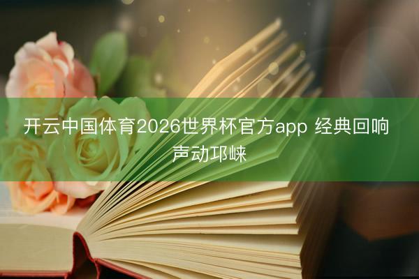 开云中国体育2026世界杯官方app 经典回响 声动邛崃