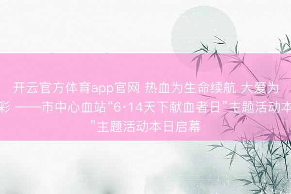 开云官方体育app官网 热血为生命续航 大爱为巴中添彩 ——市中心血站“6·14天下献血者日”主题活动本日启幕