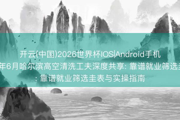 开云(中国)2026世界杯IOS|Android手机app下载 2026年6月哈尔滨高空清洗工夫深度共享: 靠谱就业筛选圭表与实操指南