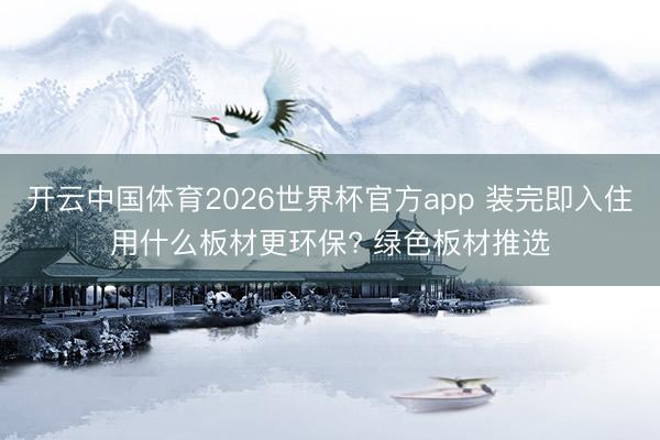 开云中国体育2026世界杯官方app 装完即入住用什么板材更环保? 绿色板材推选