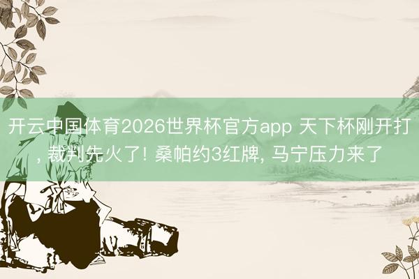 开云中国体育2026世界杯官方app 天下杯刚开打， 裁判先火了! 桑帕约3红牌， 马宁压力来了