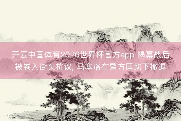 开云中国体育2026世界杯官方app 揭幕战后被卷入街头抗议， 马塞洛在警方匡助下撤退