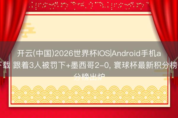 开云(中国)2026世界杯IOS|Android手机app下载 跟着3人被罚下+墨西哥2-0， 寰球杯最新积分榜出炉