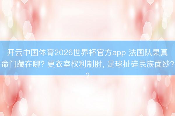 开云中国体育2026世界杯官方app 法国队果真命门藏在哪? 更衣室权利制肘， 足球扯碎民族面纱?