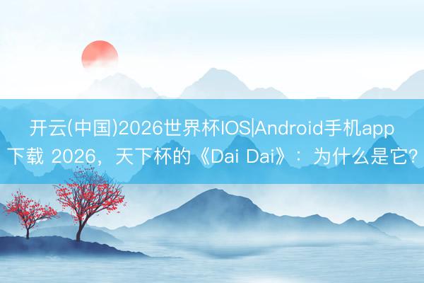 开云(中国)2026世界杯IOS|Android手机app下载 2026,天下杯的《Dai Dai》:为什么是它?