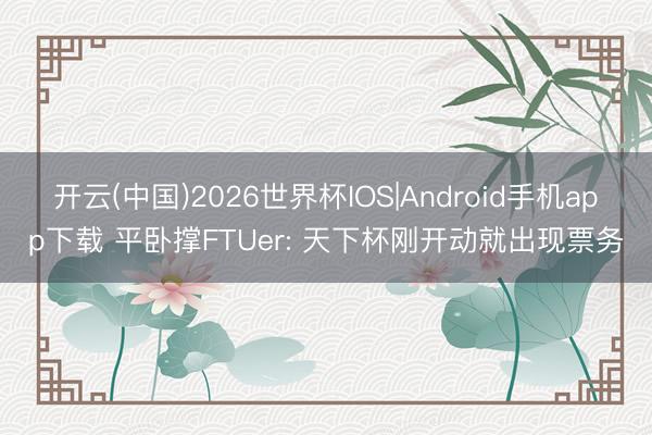 开云(中国)2026世界杯IOS|Android手机app下载 平卧撑FTUer: 天下杯刚开动就出现票务