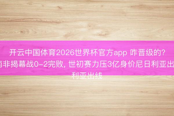 开云中国体育2026世界杯官方app 咋晋级的? 南非揭幕战0-2完败, 世初赛力压3亿身价尼日利亚出线